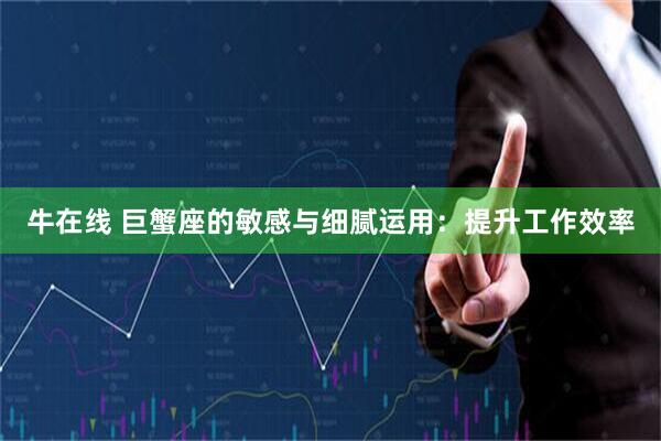 牛在线 巨蟹座的敏感与细腻运用：提升工作效率