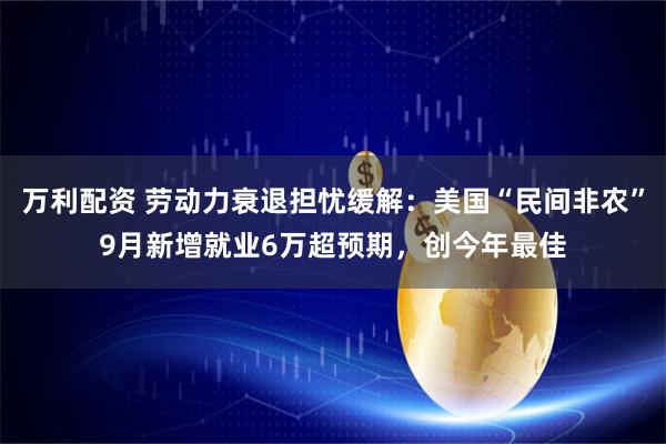 万利配资 劳动力衰退担忧缓解：美国“民间非农”9月新增就业6万超预期，创今年最佳