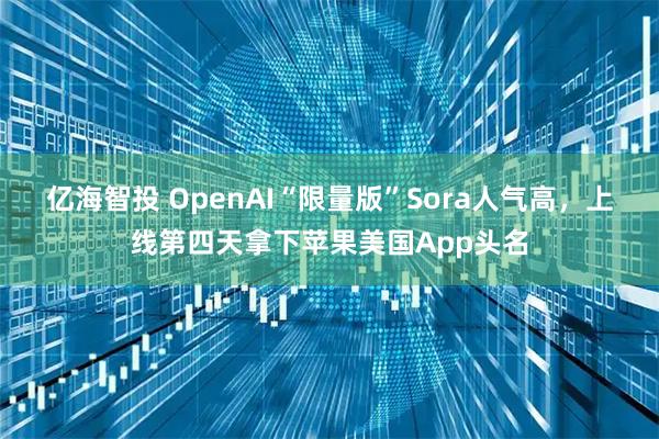 亿海智投 OpenAI“限量版”Sora人气高，上线第四天拿下苹果美国App头名