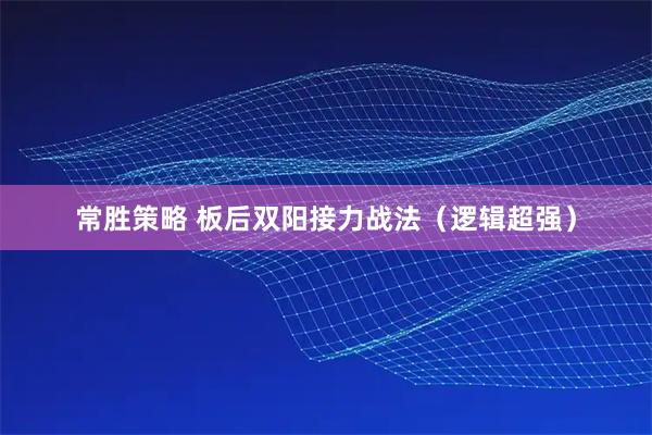 常胜策略 板后双阳接力战法（逻辑超强）