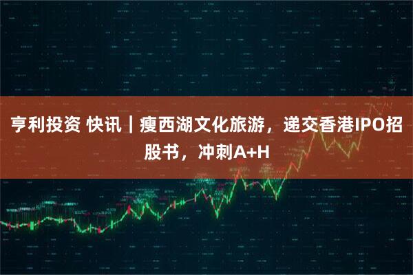 亨利投资 快讯｜瘦西湖文化旅游，递交香港IPO招股书，冲刺A+H