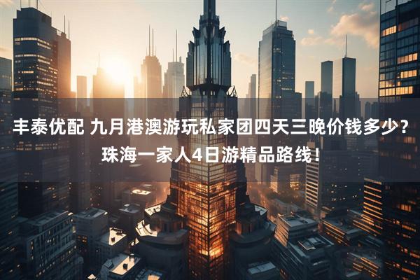 丰泰优配 九月港澳游玩私家团四天三晚价钱多少？珠海一家人4日游精品路线！