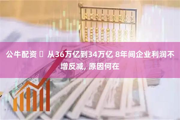 公牛配资 ‌从36万亿到34万亿 8年间企业利润不增反减, 原因何在