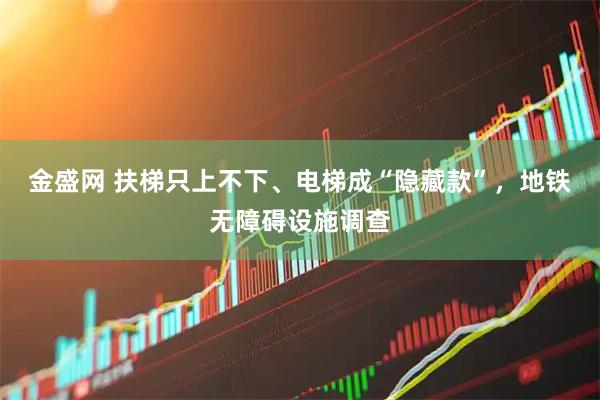 金盛网 扶梯只上不下、电梯成“隐藏款”，地铁无障碍设施调查