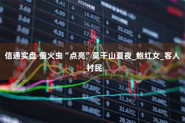 信通实盘 萤火虫“点亮”莫干山夏夜_鲍红女_客人_村民