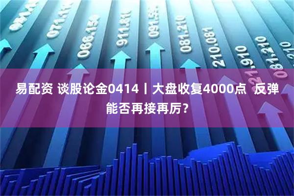 易配资 谈股论金0414丨大盘收复4000点  反弹能否再接再厉？